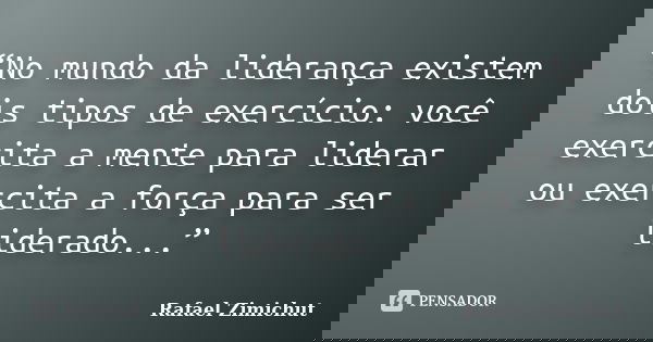 “No mundo da liderança existem dois tipos de exercício: você exercita a mente para liderar ou exercita a força para ser liderado...”... Frase de Rafael Zimichut.