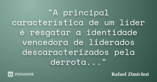 "A principal característica de um líder é resgatar a identidade vencedora de liderados descaracterizados pela derrota..."... Frase de Rafael Zimichut.