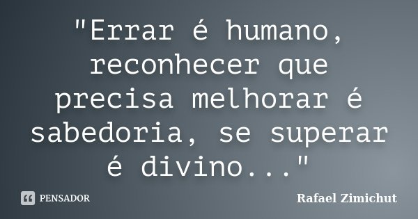 "Errar é humano, reconhecer que precisa melhorar é sabedoria, se superar é divino..."... Frase de Rafael Zimichut.