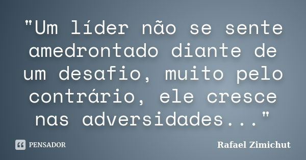 "Um líder não se sente amedrontado diante de um desafio, muito pelo contrário, ele cresce nas adversidades..."... Frase de Rafael Zimichut.