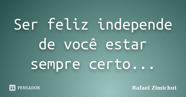 Ser feliz independe de você estar sempre certo...... Frase de Rafael Zimichut.