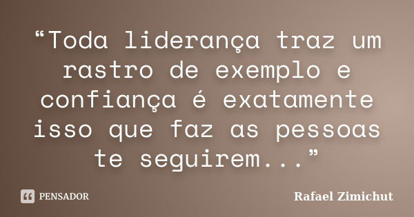 “Toda liderança traz um rastro de exemplo e confiança é exatamente isso que faz as pessoas te seguirem...”... Frase de Rafael Zimichut.