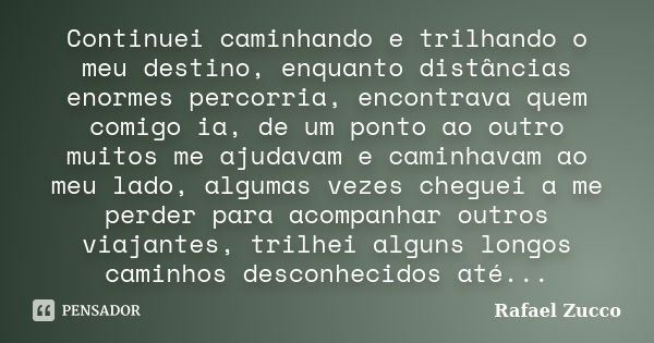 Continuei caminhando e trilhando o meu destino, enquanto distâncias enormes percorria, encontrava quem comigo ia, de um ponto ao outro muitos me ajudavam e cami... Frase de Rafael Zucco.