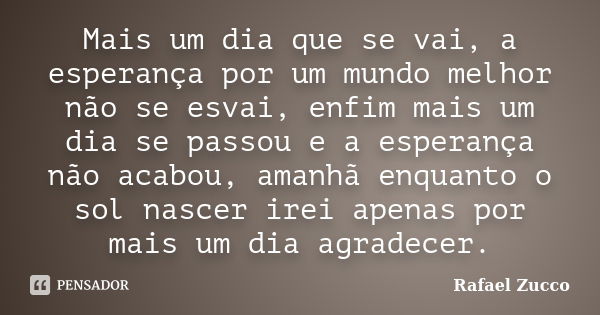 Mais um dia que se vai, a esperança por um mundo melhor não se esvai, enfim mais um dia se passou e a esperança não acabou, amanhã enquanto o sol nascer irei ap... Frase de Rafael Zucco.