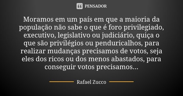 Moramos em um país em que a maioria da população não sabe o que é foro privilegiado, executivo, legislativo ou judiciário, quiça o que são privilégios ou pendur... Frase de Rafael Zucco.