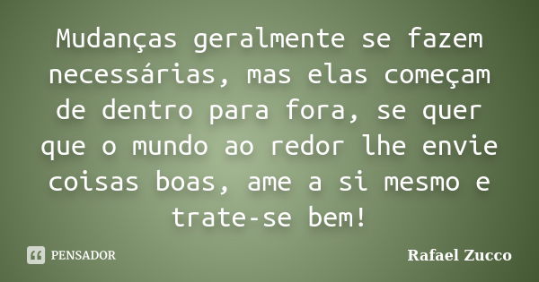 Mudanças geralmente se fazem necessárias, mas elas começam de dentro para fora, se quer que o mundo ao redor lhe envie coisas boas, ame a si mesmo e trate-se be... Frase de Rafael Zucco.