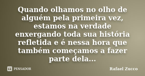 Quando olhamos no olho de alguém pela primeira vez, estamos na verdade enxergando toda sua história refletida e é nessa hora que também começamos a fazer parte ... Frase de Rafael Zucco.