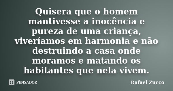 Quisera que o homem mantivesse a inocência e pureza de uma criança, viveríamos em harmonia e não destruindo a casa onde moramos e matando os habitantes que nela... Frase de Rafael Zucco.