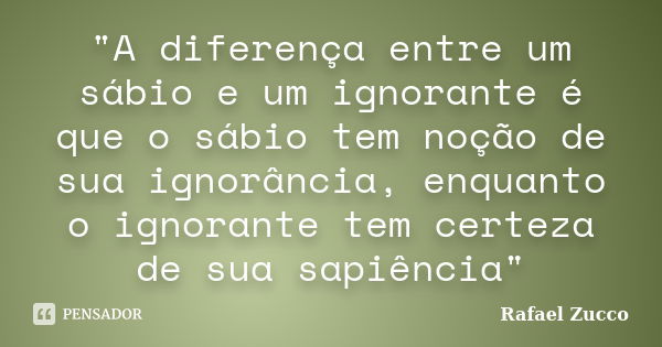 "A diferença entre um sábio e um ignorante é que o sábio tem noção de sua ignorância, enquanto o ignorante tem certeza de sua sapiência"... Frase de Rafael Zucco.