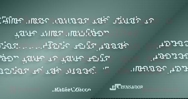 "Ame mas nunca dê tudo o que uma mulher precisa....Pois ela pode perceber que o que ela menos precisa é de você."... Frase de Rafael Zucco.