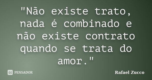 "Não existe trato, nada é combinado e não existe contrato quando se trata do amor."... Frase de Rafael Zucco.