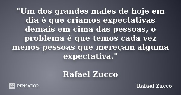 "Um dos grandes males de hoje em dia é que criamos expectativas demais em cima das pessoas, o problema é que temos cada vez menos pessoas que mereçam algum... Frase de Rafael Zucco.