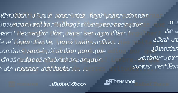 Reflita: O que você fez hoje para tornar o universo melhor? Abraçou as pessoas que te amam? Fez algo bom para se orgulhar? Cada dia é importante, pois não volta... Frase de Rafael Zucco.