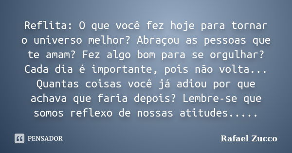 Reflita: O que você fez hoje para tornar o universo melhor? Abraçou as pessoas que te amam? Fez algo bom para se orgulhar? Cada dia é importante, pois não volta... Frase de Rafael Zucco.