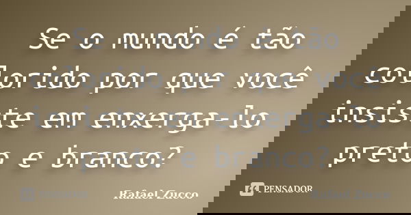 Se o mundo é tão colorido por que você insiste em enxerga-lo preto e branco?... Frase de Rafael Zucco.