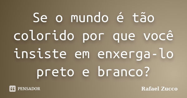 Se o mundo é tão colorido por que você insiste em enxerga-lo preto e branco?... Frase de Rafael Zucco.