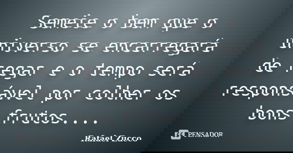 Semeie o bem que o universo se encarregará de regar e o tempo será responsável por colher os bons frutos....... Frase de Rafael Zucco.