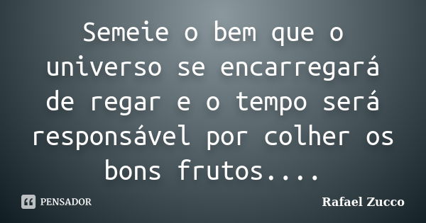 Semeie o bem que o universo se encarregará de regar e o tempo será responsável por colher os bons frutos....... Frase de Rafael Zucco.