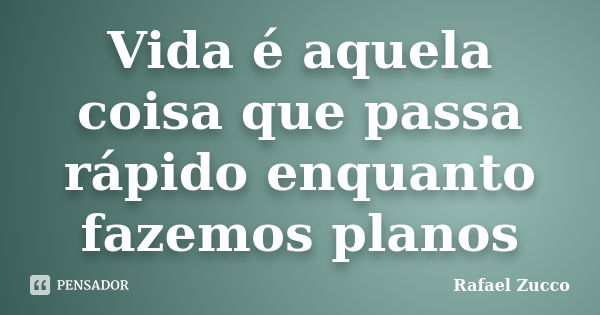 Vida é aquela coisa que passa rápido enquanto fazemos planos... Frase de Rafael Zucco.