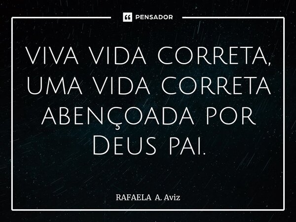 ⁠viva vida correta, uma vida correta abençoada por Deus pai.... Frase de RAFAELA A. Aviz.