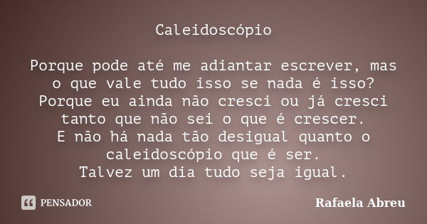 Caleidoscópio Porque pode até me adiantar escrever, mas o que vale tudo isso se nada é isso? Porque eu ainda não cresci ou já cresci tanto que não sei o que é c... Frase de Rafaela Abreu.