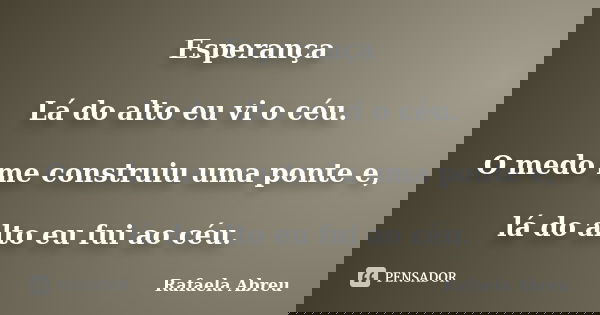Esperança Lá do alto eu vi o céu. O medo me construiu uma ponte e, lá do alto eu fui ao céu.... Frase de Rafaela Abreu.