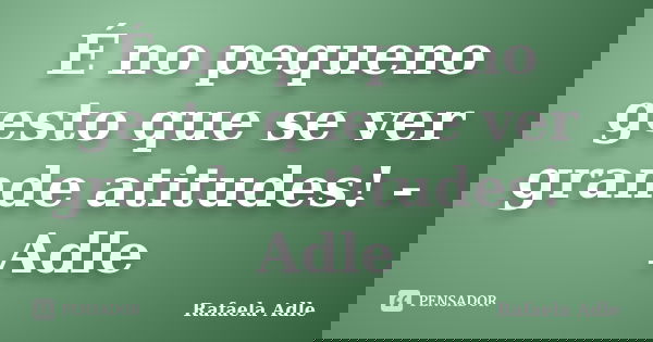 É no pequeno gesto que se ver grande atitudes! - Adle... Frase de Rafaela Adle.