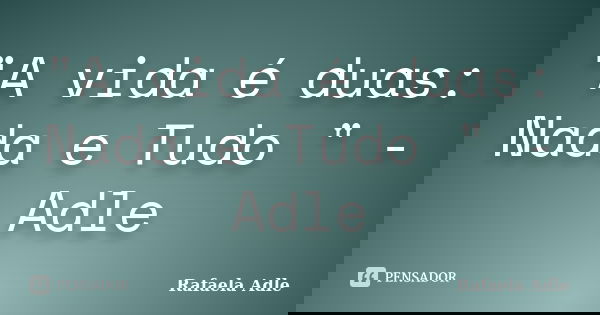 "A vida é duas: Nada e Tudo " - Adle... Frase de Rafaela Adle.