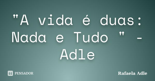 "A vida é duas: Nada e Tudo " - Adle... Frase de Rafaela Adle.