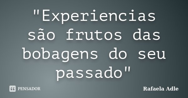 "Experiencias são frutos das bobagens do seu passado"... Frase de Rafaela Adle.