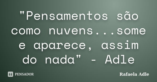 "Pensamentos são como nuvens...some e aparece, assim do nada" - Adle... Frase de Rafaela Adle.