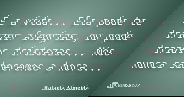 É a vida... Ela pode te trazer alegrias, ou pode trazer tristezas... Nós nunca saberemos a hora...... Frase de Rafaela Almeida.