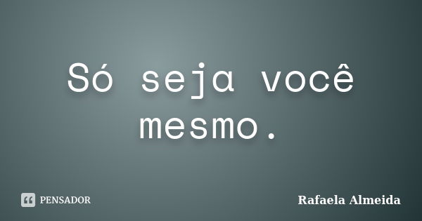 Só seja você mesmo.... Frase de Rafaela Almeida.