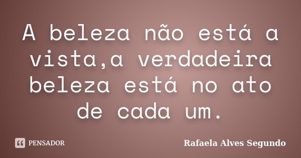A beleza não está a vista,a verdadeira beleza está no ato de cada um.... Frase de Rafaela Alves Segundo.