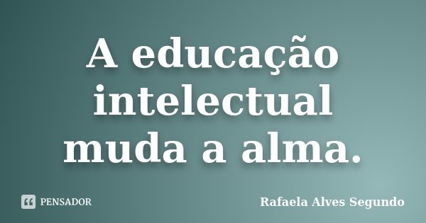 A educação intelectual muda a alma.... Frase de Rafaela Alves Segundo.