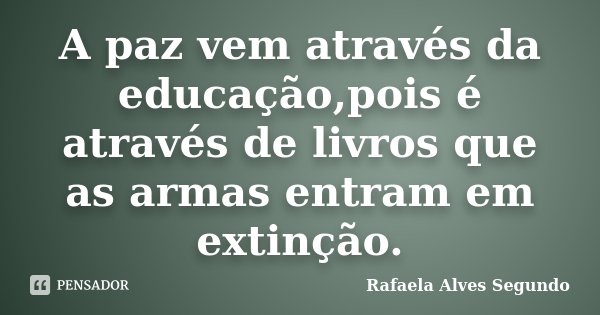 A paz vem através da educação,pois é através de livros que as armas entram em extinção.... Frase de Rafaela Alves Segundo.