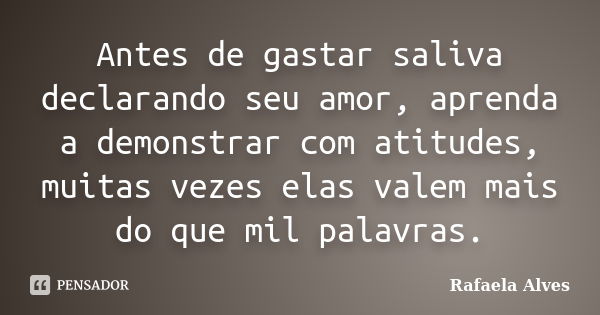 Antes de gastar saliva declarando seu amor, aprenda a demonstrar com atitudes, muitas vezes elas valem mais do que mil palavras.... Frase de Rafaela Alves.