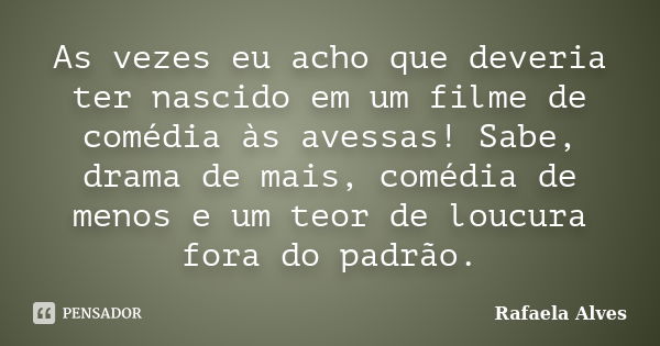 As vezes eu acho que deveria ter nascido em um filme de comédia às avessas! Sabe, drama de mais, comédia de menos e um teor de loucura fora do padrão.... Frase de Rafaela Alves.