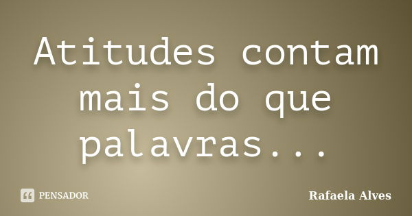 Atitudes contam mais do que palavras...... Frase de Rafaela Alves.