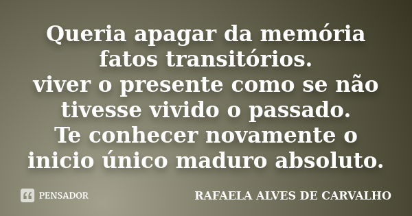 Queria apagar da memória fatos transitórios. viver o presente como se não tivesse vivido o passado. Te conhecer novamente o inicio único maduro absoluto.... Frase de RAFAELA ALVES DE CARVALHO.