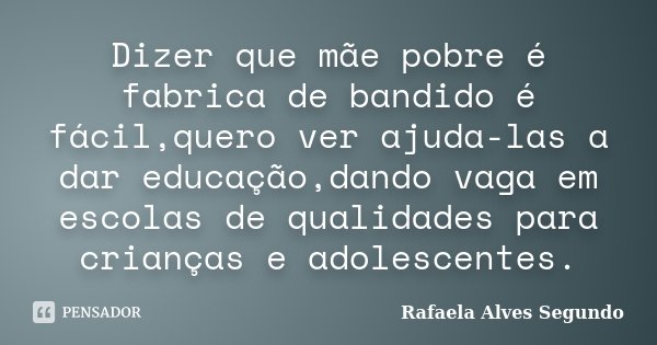 Dizer que mãe pobre é fabrica de bandido é fácil,quero ver ajuda-las a dar educação,dando vaga em escolas de qualidades para crianças e adolescentes.... Frase de Rafaela Alves Segundo.