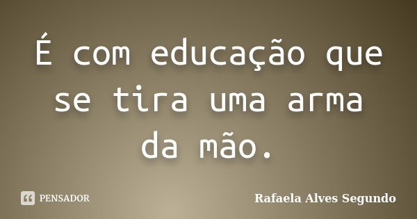 É com educação que se tira uma arma da mão.... Frase de Rafaela Alves Segundo.