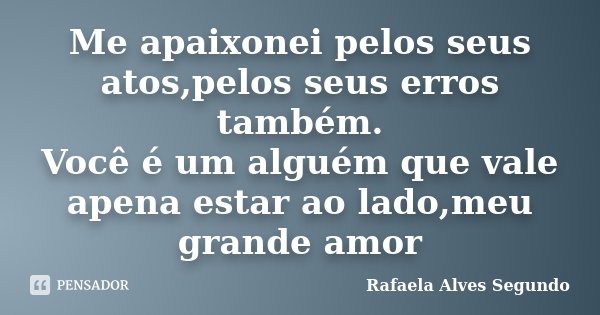Me apaixonei pelos seus atos,pelos seus erros também. Você é um alguém que vale apena estar ao lado,meu grande amor... Frase de Rafaela Alves Segundo.