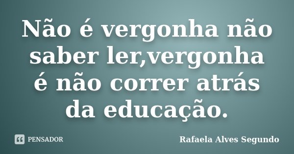 Não é vergonha não saber ler,vergonha é não correr atrás da educação.... Frase de Rafaela Alves Segundo.