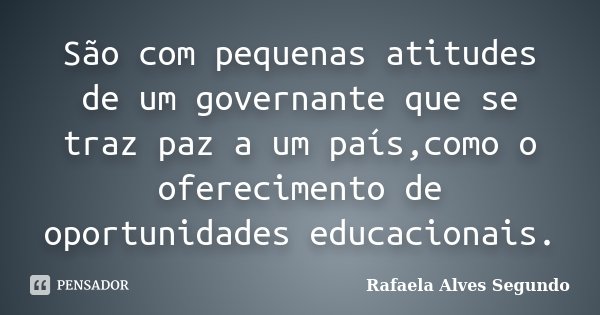 São com pequenas atitudes de um governante que se traz paz a um país,como o oferecimento de oportunidades educacionais.... Frase de Rafaela Alves Segundo.