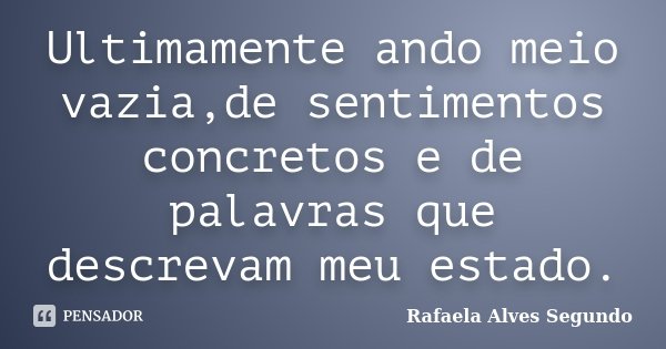 Ultimamente ando meio vazia,de sentimentos concretos e de palavras que descrevam meu estado.... Frase de Rafaela Alves Segundo.