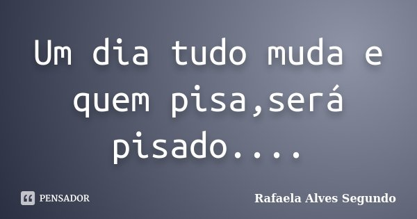 Um dia tudo muda e quem pisa,será pisado....... Frase de Rafaela Alves Segundo.