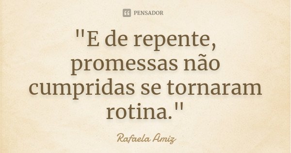 "E de repente, promessas não cumpridas se tornaram rotina."... Frase de Rafaela Amiz.