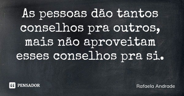 As pessoas dão tantos conselhos pra outros, mais não aproveitam esses conselhos pra si.... Frase de Rafaela Andrade.