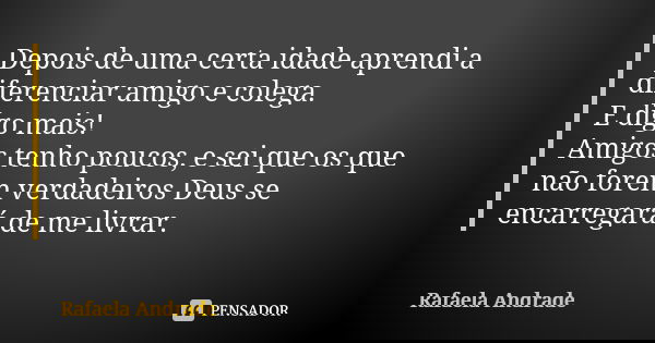Depois de uma certa idade aprendi a diferenciar amigo e colega. E digo mais! Amigos tenho poucos, e sei que os que não forem verdadeiros Deus se encarregará de ... Frase de Rafaela Andrade.